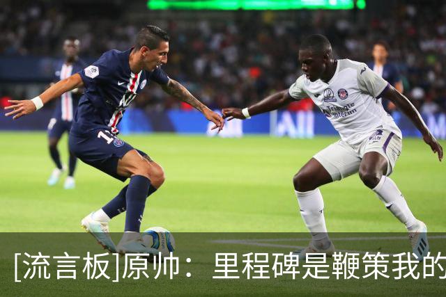 [流言板]原帅：里程碑是鞭策我的目标，每天都要做好自己该做的事情